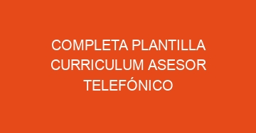 mejor completa plantilla curriculum asesor telefonico 854